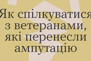 Як спілкуватися з ветеранами, які перенесли ампутацію: розповіли самі ветерани у межах програми підтримки психічного здоров&rsquo;я &laquo;Ти як?&raquo;